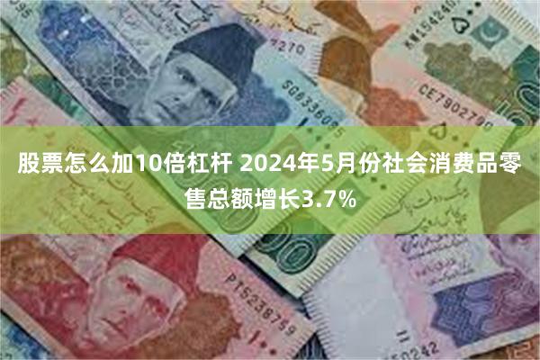 股票怎么加10倍杠杆 2024年5月份社会消费品零售总额增长3.7%