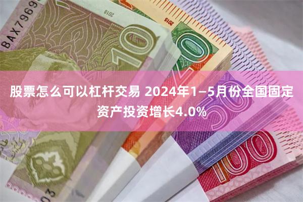 股票怎么可以杠杆交易 2024年1—5月份全国固定资产投资增长4.0%