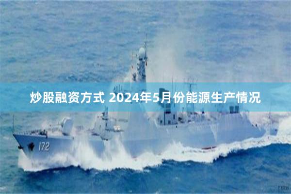 炒股融资方式 2024年5月份能源生产情况