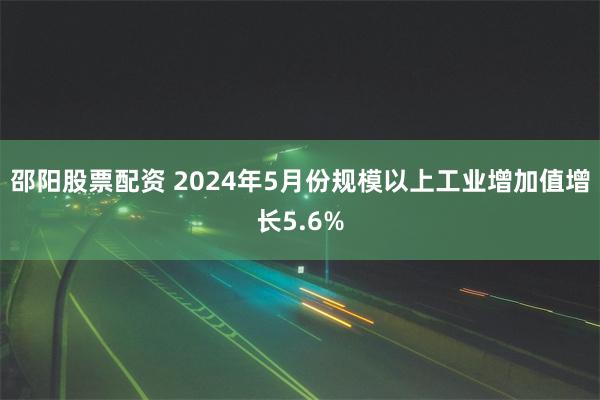 邵阳股票配资 2024年5月份规模以上工业增加值增长5.6%