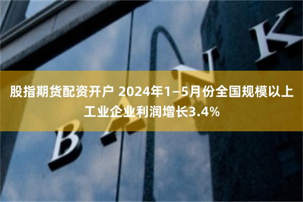 股指期货配资开户 2024年1—5月份全国规模以上工业企业利润增长3.4%