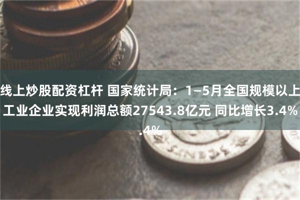 线上炒股配资杠杆 国家统计局：1—5月全国规模以上工业企业实现利润总额27543.8亿元 同比增长3.4%