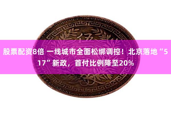 股票配资8倍 一线城市全面松绑调控！北京落地“517”新政，首付比例降至20%