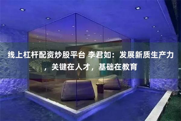 线上杠杆配资炒股平台 李君如：发展新质生产力，关键在人才，基础在教育