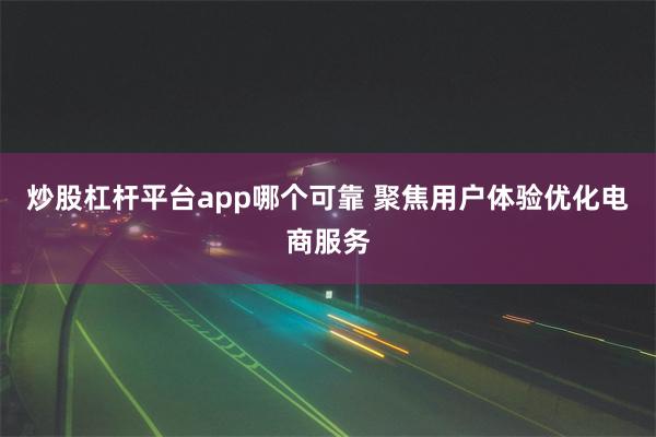 炒股杠杆平台app哪个可靠 聚焦用户体验优化电商服务