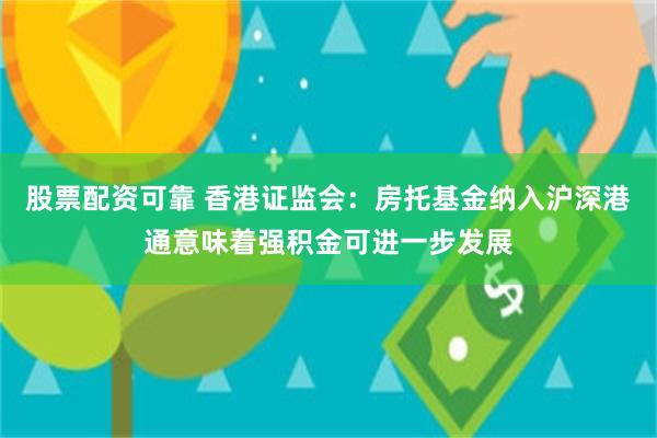 股票配资可靠 香港证监会：房托基金纳入沪深港通意味着强积金可进一步发展