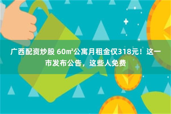 广西配资炒股 60㎡公寓月租金仅318元！这一市发布公告，这些人免费