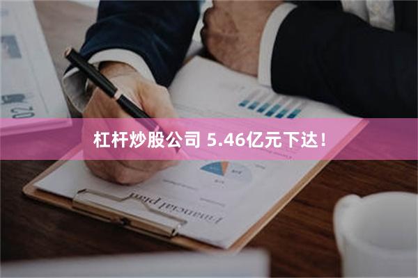 杠杆炒股公司 5.46亿元下达！