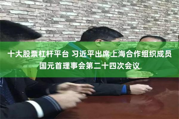 十大股票杠杆平台 习近平出席上海合作组织成员国元首理事会第二十四次会议