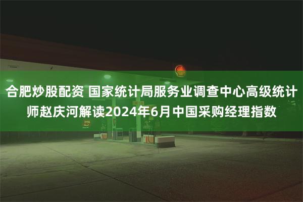 合肥炒股配资 国家统计局服务业调查中心高级统计师赵庆河解读2024年6月中国采购经理指数