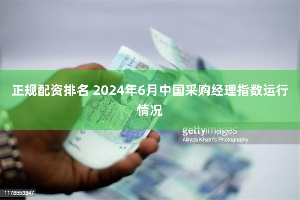 正规配资排名 2024年6月中国采购经理指数运行情况