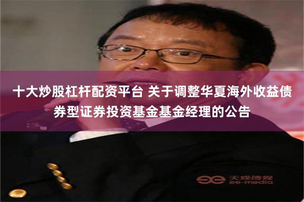 十大炒股杠杆配资平台 关于调整华夏海外收益债券型证券投资基金基金经理的公告