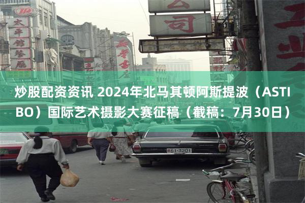 炒股配资资讯 2024年北马其顿阿斯提波（ASTIBO）国际艺术摄影大赛征稿（截稿：7月30日）