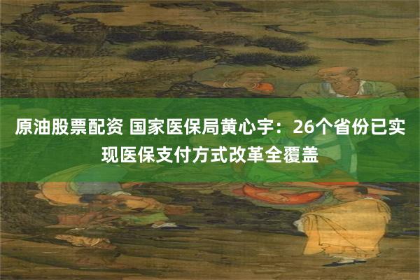 原油股票配资 国家医保局黄心宇：26个省份已实现医保支付方式改革全覆盖