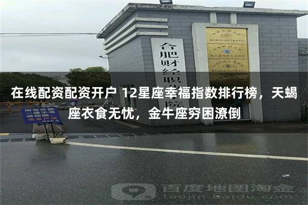 在线配资配资开户 12星座幸福指数排行榜，天蝎座衣食无忧，金牛座穷困潦倒