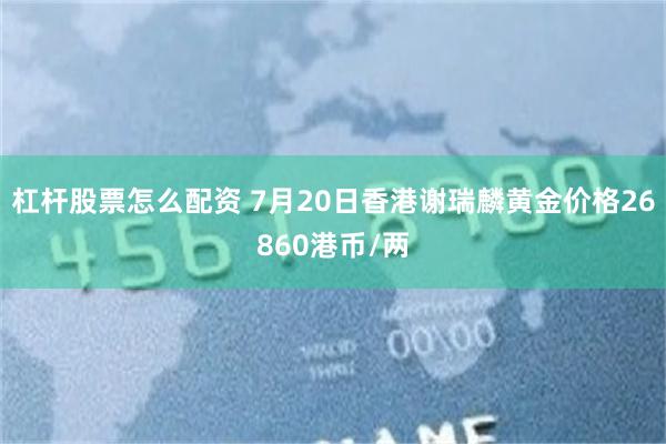 杠杆股票怎么配资 7月20日香港谢瑞麟黄金价格26860港币/两