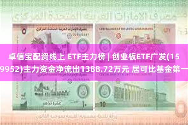 卓信宝配资线上 ETF主力榜 | 创业板ETF广发(159952)主力资金净流出1388.72万元 居可比基金第一