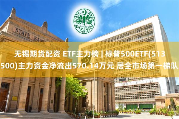 无锡期货配资 ETF主力榜 | 标普500ETF(513500)主力资金净流出570.14万元 居全市场第一梯队