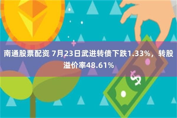 南通股票配资 7月23日武进转债下跌1.33%，转股溢价率48.61%