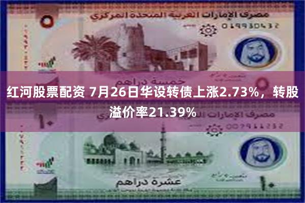 红河股票配资 7月26日华设转债上涨2.73%，转股溢价率21.39%