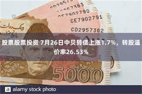 股票股票投资 7月26日中贝转债上涨1.7%，转股溢价率26.53%