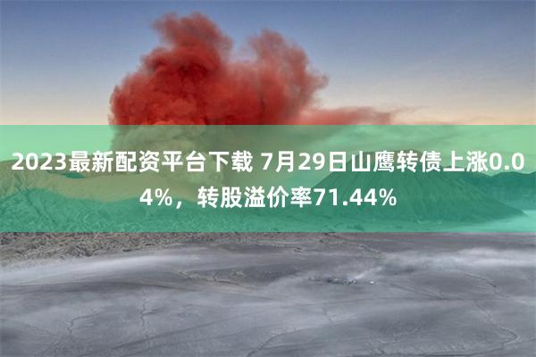 2023最新配资平台下载 7月29日山鹰转债上涨0.04%，转股溢价率71.44%