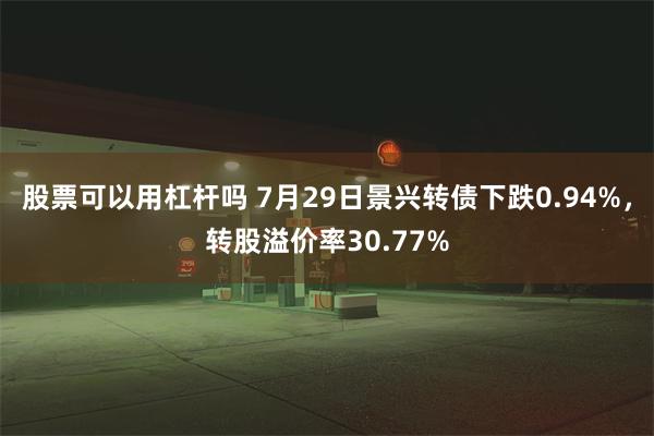 股票可以用杠杆吗 7月29日景兴转债下跌0.94%，转股溢价率30.77%