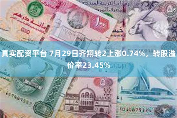 真实配资平台 7月29日齐翔转2上涨0.74%，转股溢价率23.45%