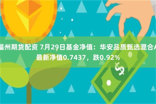 福州期货配资 7月29日基金净值：华安品质甄选混合A最新净值0.7437，跌0.92%