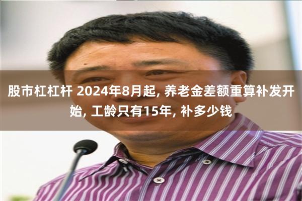 股市杠杠杆 2024年8月起, 养老金差额重算补发开始, 工龄只有15年, 补多少钱