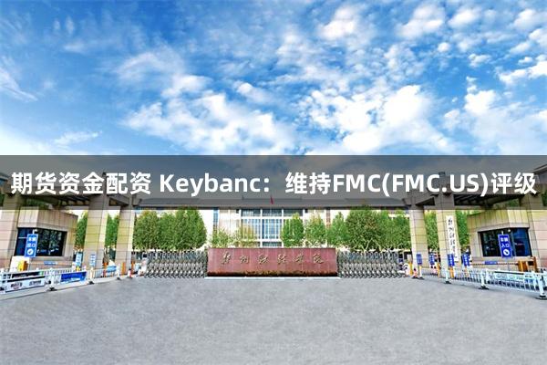 期货资金配资 Keybanc：维持FMC(FMC.US)评级