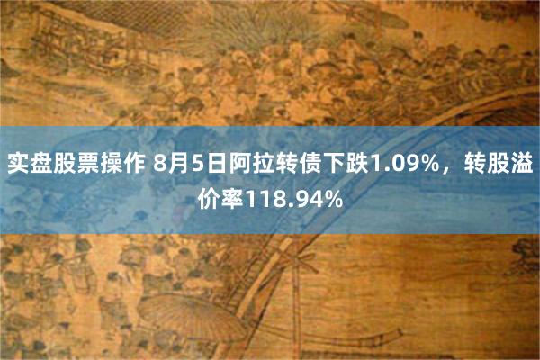 实盘股票操作 8月5日阿拉转债下跌1.09%，转股溢价率118.94%