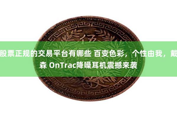 股票正规的交易平台有哪些 百变色彩，个性由我，戴森 OnTrac降噪耳机震撼来袭