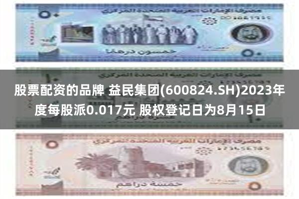 股票配资的品牌 益民集团(600824.SH)2023年度每股派0.017元 股权登记日为8月15日