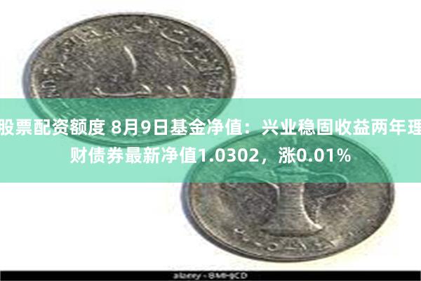 股票配资额度 8月9日基金净值：兴业稳固收益两年理财债券最新净值1.0302，涨0.01%