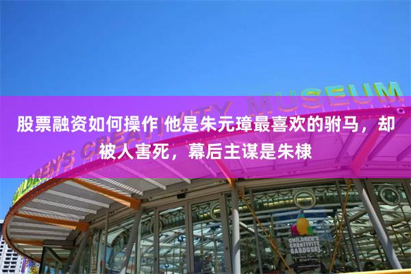 股票融资如何操作 他是朱元璋最喜欢的驸马，却被人害死，幕后主谋是朱棣