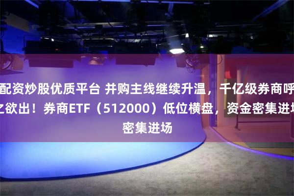 配资炒股优质平台 并购主线继续升温，千亿级券商呼之欲出！券商ETF（512000）低位横盘，资金密集进场