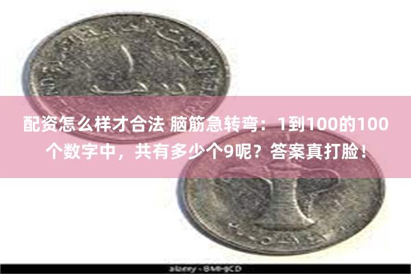 配资怎么样才合法 脑筋急转弯：1到100的100个数字中，共有多少个9呢？答案真打脸！