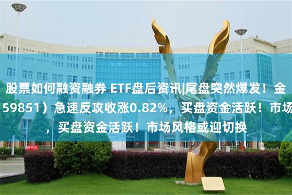 股票如何融资融券 ETF盘后资讯|尾盘突然爆发！金融科技ETF（159851）急速反攻收涨0.82%，买盘资金活跃！市场风格或迎切换