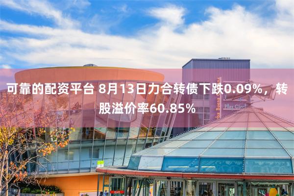 可靠的配资平台 8月13日力合转债下跌0.09%，转股溢价率60.85%