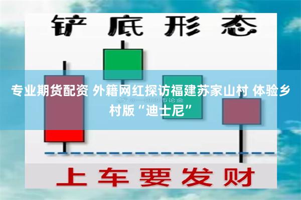 专业期货配资 外籍网红探访福建苏家山村 体验乡村版“迪士尼”