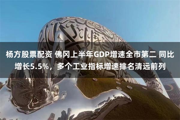 杨方股票配资 佛冈上半年GDP增速全市第二 同比增长5.5%，多个工业指标增速排名清远前列