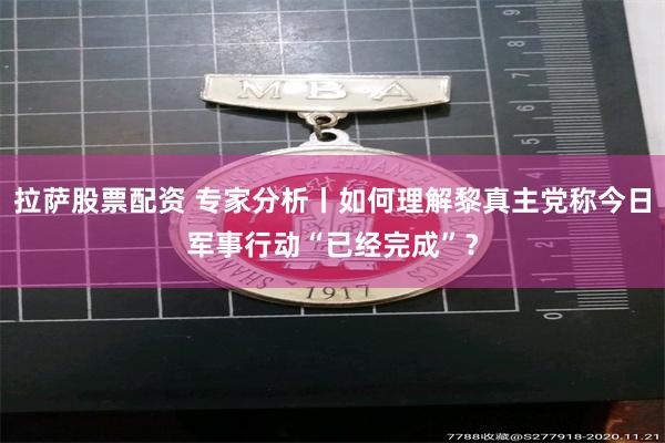 拉萨股票配资 专家分析丨如何理解黎真主党称今日军事行动“已经完成”？