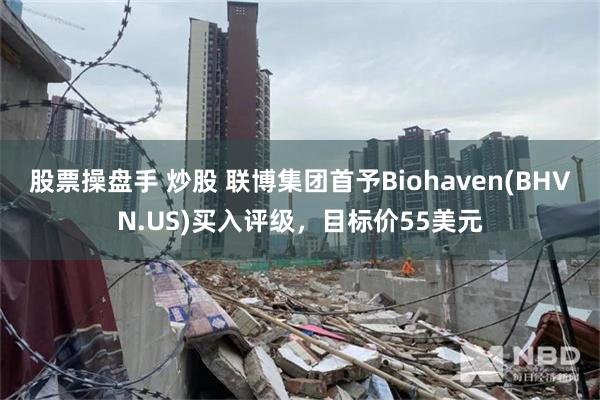 股票操盘手 炒股 联博集团首予Biohaven(BHVN.US)买入评级，目标价55美元