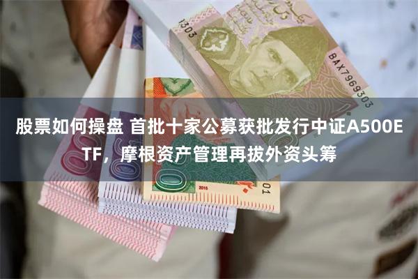 股票如何操盘 首批十家公募获批发行中证A500ETF，摩根资产管理再拔外资头筹