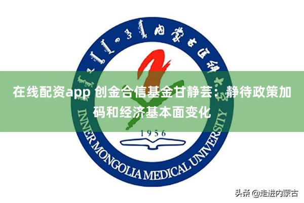 在线配资app 创金合信基金甘静芸：静待政策加码和经济基本面变化