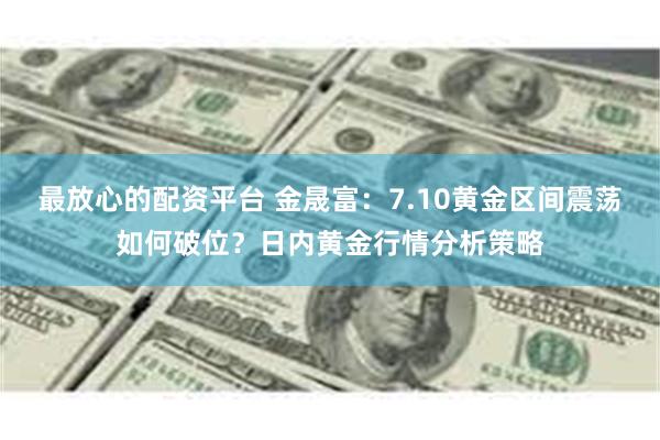 最放心的配资平台 金晟富：7.10黄金区间震荡如何破位？日内黄金行情分析策略