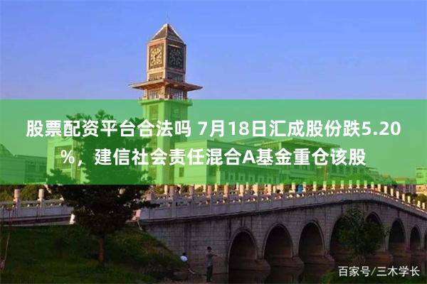 股票配资平台合法吗 7月18日汇成股份跌5.20%，建信社会责任混合A基金重仓该股