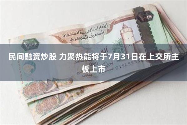 民间融资炒股 力聚热能将于7月31日在上交所主板上市