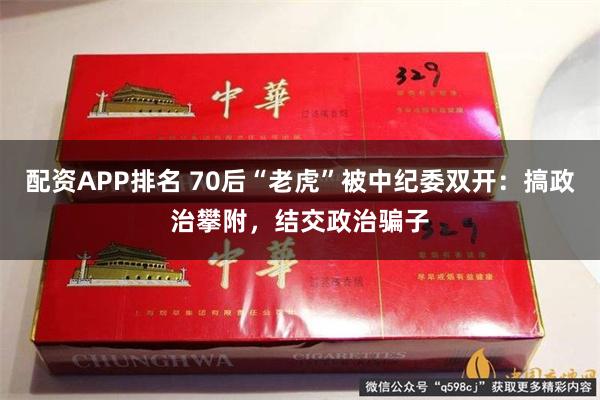 配资APP排名 70后“老虎”被中纪委双开：搞政治攀附，结交政治骗子